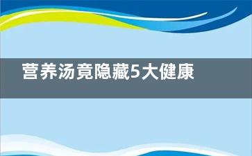 营养汤竟隐藏5大健康危机 这样喝汤***毁健康,营养汤食谱100种